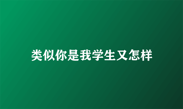 类似你是我学生又怎样