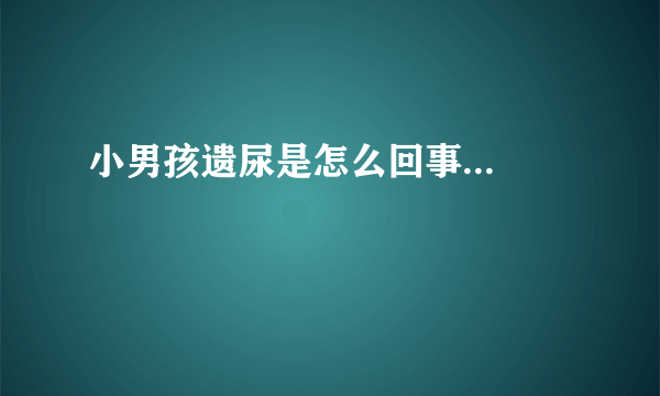 小男孩遗尿是怎么回事...