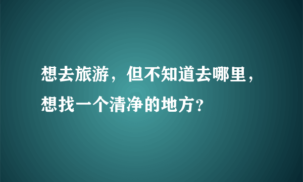 想去旅游，但不知道去哪里，想找一个清净的地方？