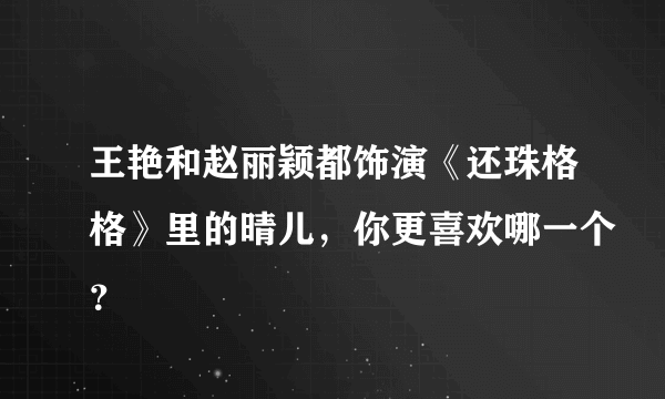 王艳和赵丽颖都饰演《还珠格格》里的晴儿，你更喜欢哪一个？