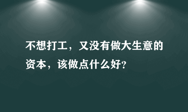 不想打工，又没有做大生意的资本，该做点什么好？