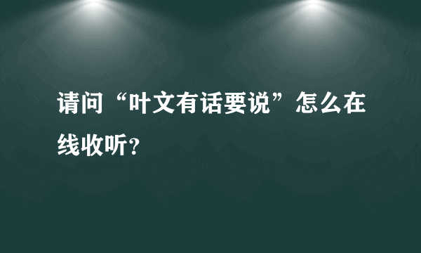 请问“叶文有话要说”怎么在线收听？