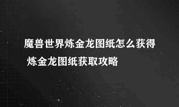 魔兽世界炼金龙图纸怎么获得 炼金龙图纸获取攻略