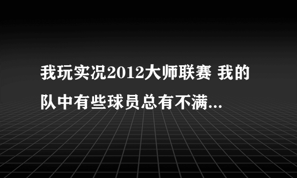 我玩实况2012大师联赛 我的队中有些球员总有不满 我那是英文的看不太懂 说什么 transfer listed....