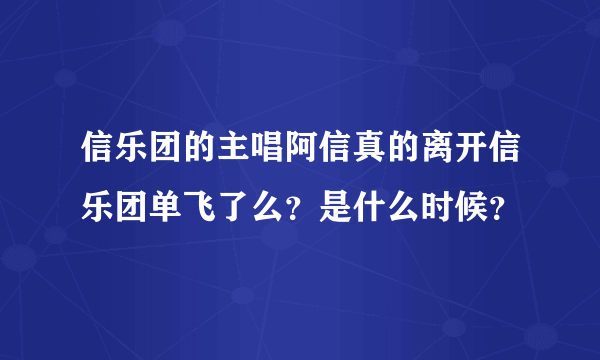 信乐团的主唱阿信真的离开信乐团单飞了么？是什么时候？