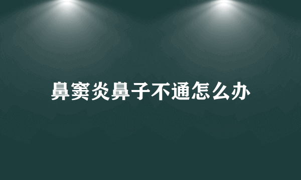 鼻窦炎鼻子不通怎么办