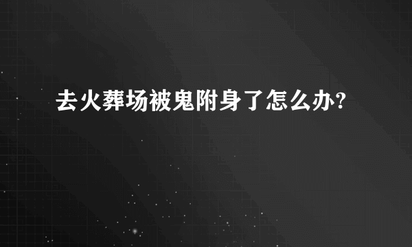 去火葬场被鬼附身了怎么办?