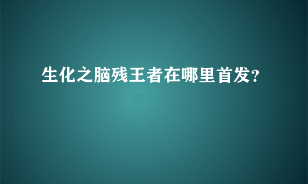 生化之脑残王者在哪里首发？