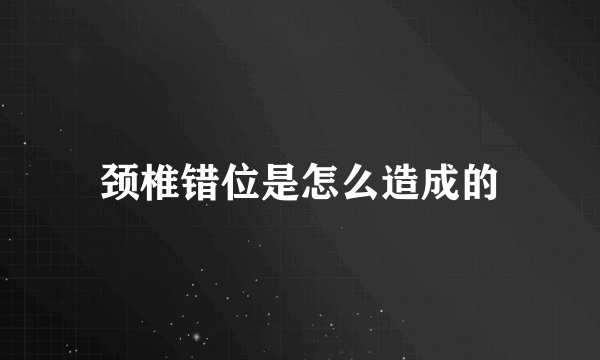 颈椎错位是怎么造成的