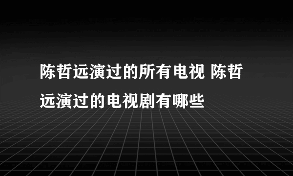 陈哲远演过的所有电视 陈哲远演过的电视剧有哪些