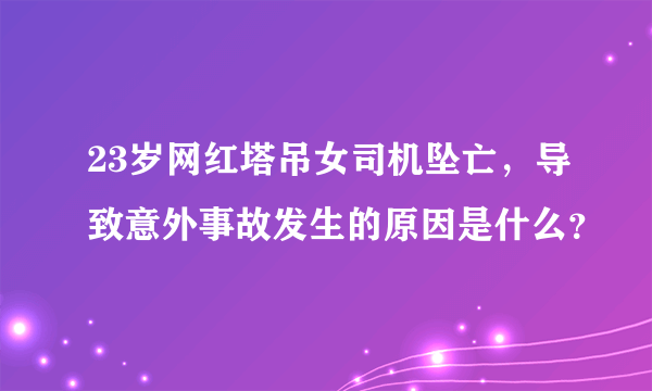 23岁网红塔吊女司机坠亡，导致意外事故发生的原因是什么？