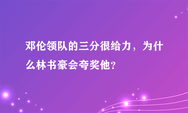 邓伦领队的三分很给力，为什么林书豪会夸奖他？