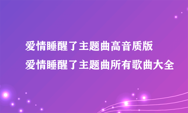 爱情睡醒了主题曲高音质版 爱情睡醒了主题曲所有歌曲大全