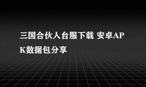 三国合伙人台服下载 安卓APK数据包分享