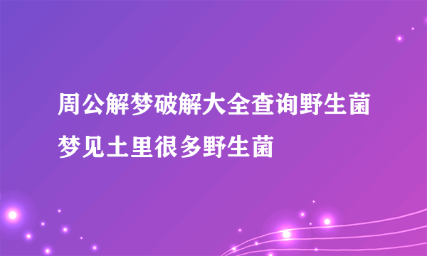 周公解梦破解大全查询野生菌梦见土里很多野生菌