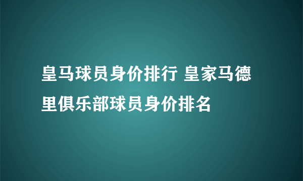 皇马球员身价排行 皇家马德里俱乐部球员身价排名