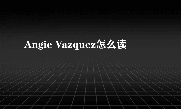 Angie Vazquez怎么读