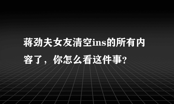 蒋劲夫女友清空ins的所有内容了，你怎么看这件事？