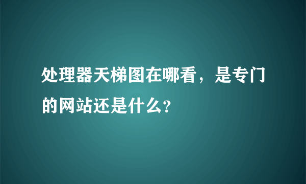 处理器天梯图在哪看，是专门的网站还是什么？