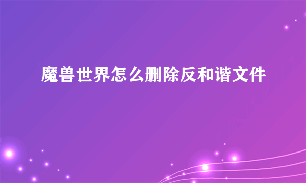 魔兽世界怎么删除反和谐文件