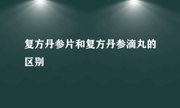 复方丹参片和复方丹参滴丸的区别