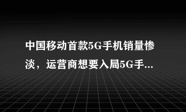 中国移动首款5G手机销量惨淡，运营商想要入局5G手机市场并不容易