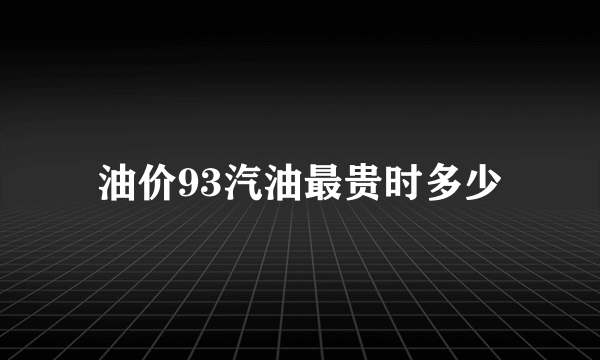 油价93汽油最贵时多少