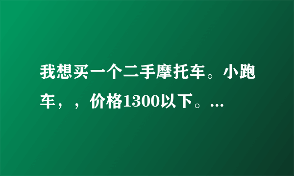 我想买一个二手摩托车。小跑车，，价格1300以下。可以坐两个人，