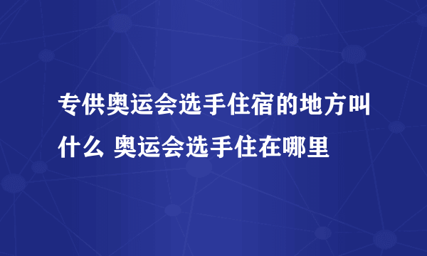 专供奥运会选手住宿的地方叫什么 奥运会选手住在哪里