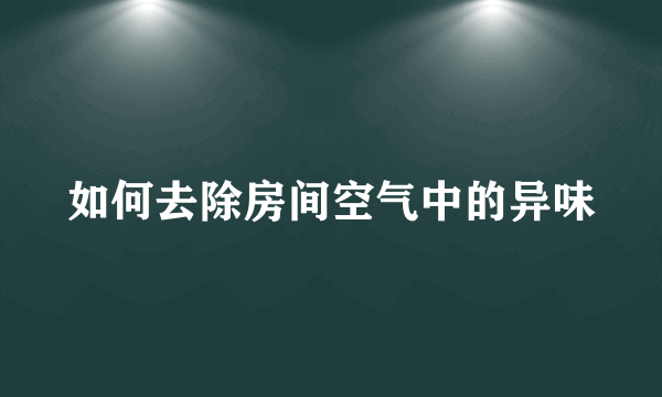 如何去除房间空气中的异味