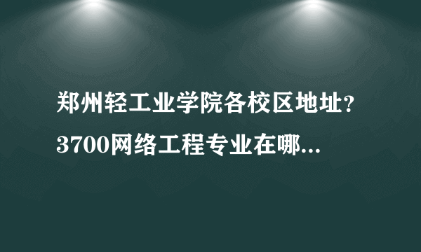 郑州轻工业学院各校区地址？3700网络工程专业在哪个校区？