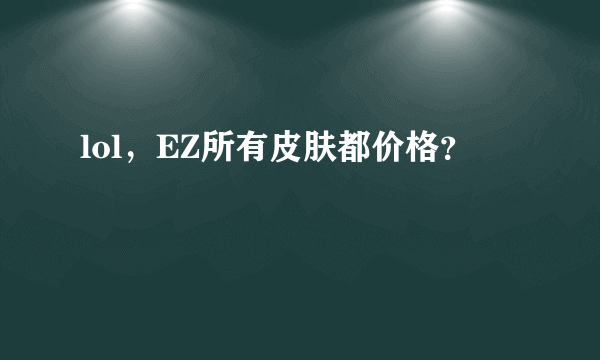 lol，EZ所有皮肤都价格？