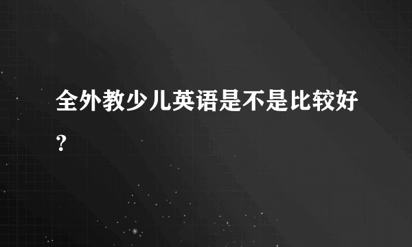 全外教少儿英语是不是比较好？