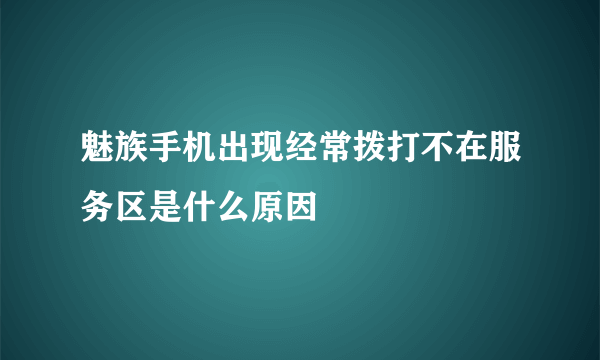 魅族手机出现经常拨打不在服务区是什么原因