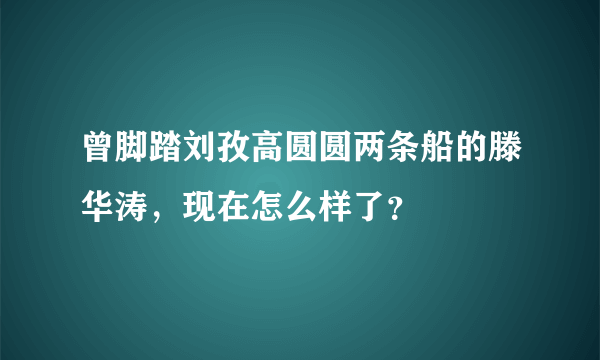 曾脚踏刘孜高圆圆两条船的滕华涛，现在怎么样了？