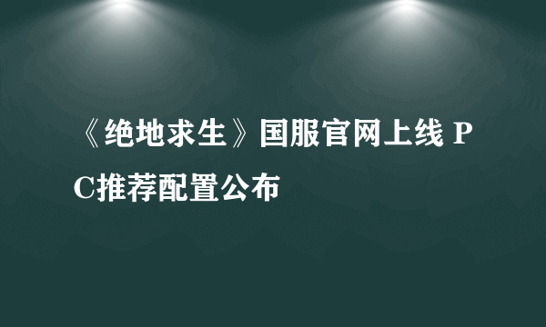 《绝地求生》国服官网上线 PC推荐配置公布