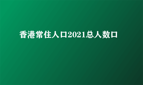 香港常住人口2021总人数口