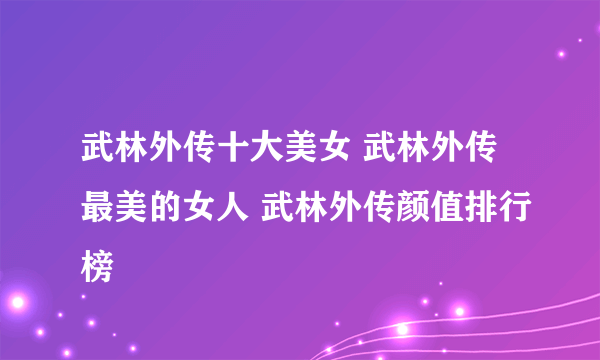 武林外传十大美女 武林外传最美的女人 武林外传颜值排行榜