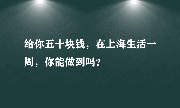 给你五十块钱，在上海生活一周，你能做到吗？