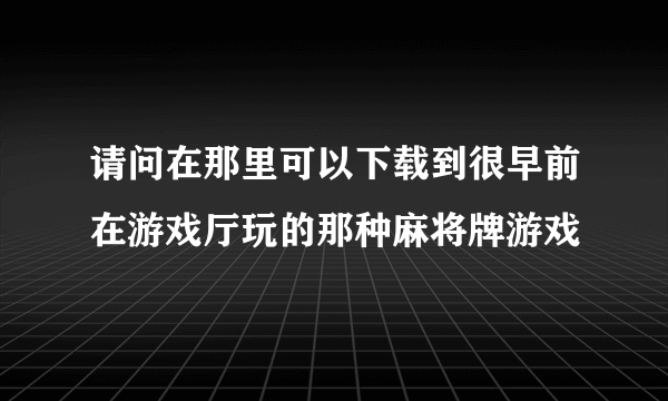 请问在那里可以下载到很早前在游戏厅玩的那种麻将牌游戏