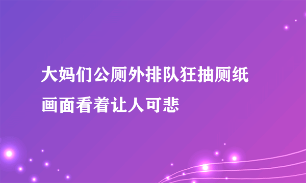 大妈们公厕外排队狂抽厕纸 画面看着让人可悲