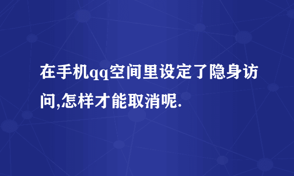 在手机qq空间里设定了隐身访问,怎样才能取消呢.