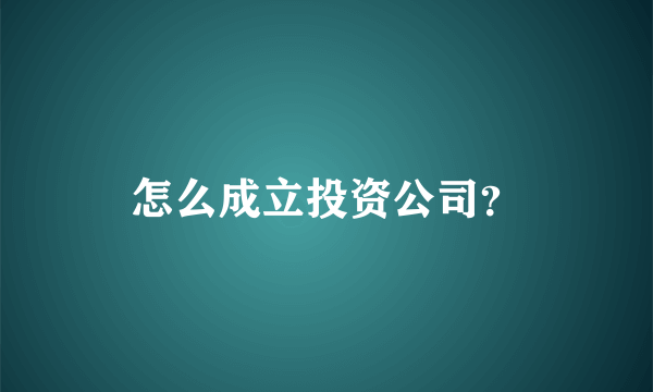 怎么成立投资公司？