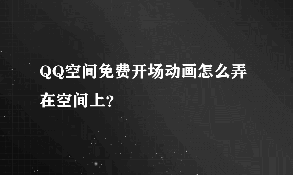 QQ空间免费开场动画怎么弄在空间上？