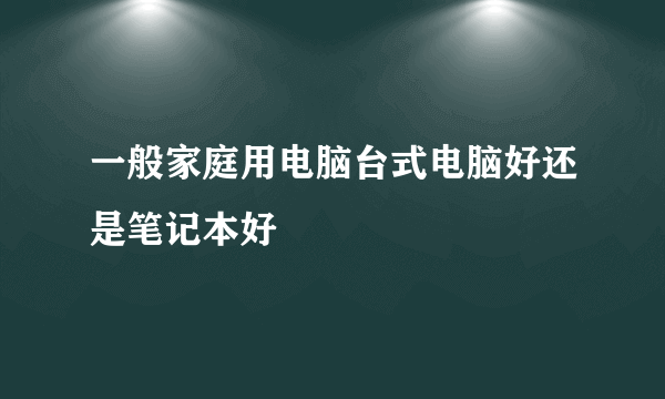 一般家庭用电脑台式电脑好还是笔记本好