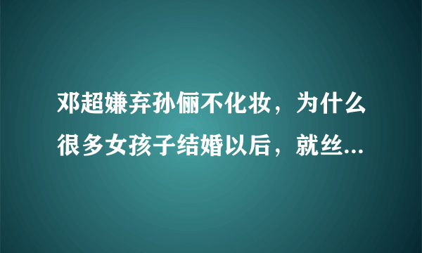 邓超嫌弃孙俪不化妆，为什么很多女孩子结婚以后，就丝毫不在意自己的形象？