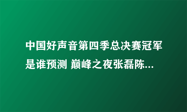 中国好声音第四季总决赛冠军是谁预测 巅峰之夜张磊陈梓潼最热