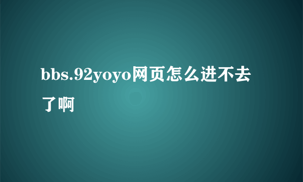 bbs.92yoyo网页怎么进不去了啊