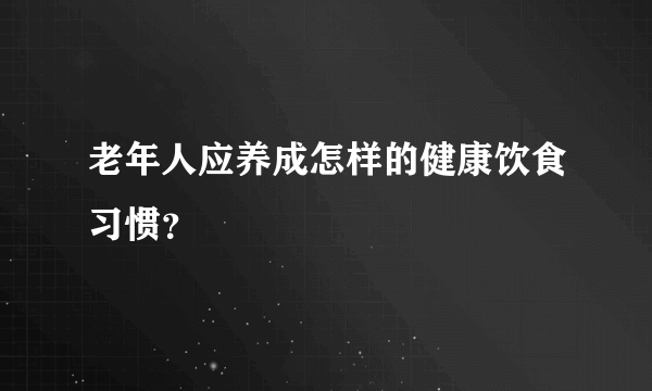 老年人应养成怎样的健康饮食习惯？