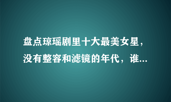 盘点琼瑶剧里十大最美女星，没有整容和滤镜的年代，谁能稳居第一